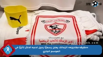 «حقيقة مفاجئة» الزمالك يعلن رسميًا رحيل لاعبه الأكثر تأثيرًا في الموسم الجاري